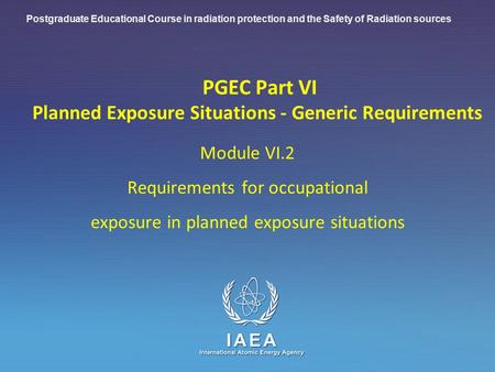IAEA International Atomic Energy Agency PGEC Part VI Planned Exposure Situations - Generic Requirements Module VI.2 Requirements for occupational exposure.
