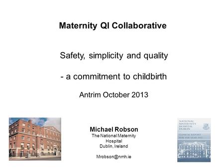 Safety, simplicity and quality - a commitment to childbirth Antrim October 2013 Michael Robson The National Maternity Hospital Dublin, Ireland