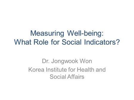 Measuring Well-being: What Role for Social Indicators? Dr. Jongwook Won Korea Institute for Health and Social Affairs.