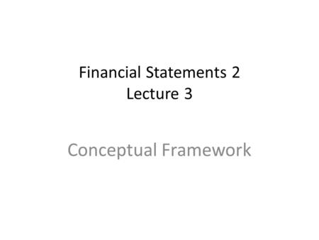 Financial Statements 2 Lecture 3 Conceptual Framework.