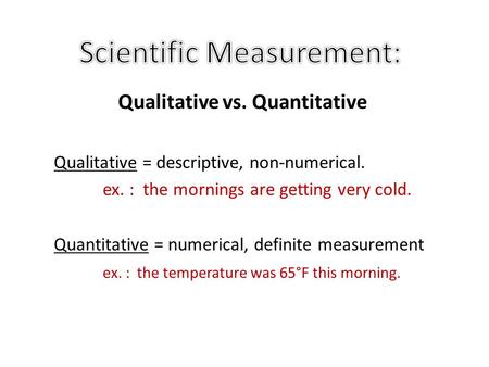 Qualitative vs. Quantitative Qualitative = descriptive, non-numerical. ex. : the mornings are getting very cold. Quantitative = numerical, definite measurement.