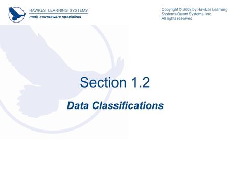 Section 1.2 Data Classifications HAWKES LEARNING SYSTEMS math courseware specialists Copyright © 2008 by Hawkes Learning Systems/Quant Systems, Inc. All.