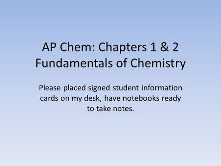 AP Chem: Chapters 1 & 2 Fundamentals of Chemistry Please placed signed student information cards on my desk, have notebooks ready to take notes.