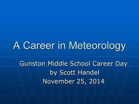 A Career in Meteorology Gunston Middle School Career Day by Scott Handel by Scott Handel November 25, 2014.