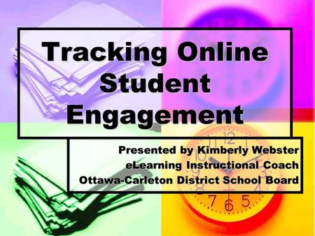 Tracking Online Student Engagement Presented by Kimberly Webster eLearning Instructional Coach Ottawa-Carleton District School Board.