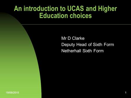 19/09/20151 An introduction to UCAS and Higher Education choices Mr D Clarke Deputy Head of Sixth Form Netherhall Sixth Form.