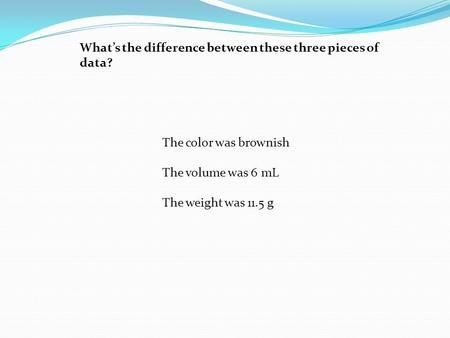 The color was brownish The volume was 6 mL The weight was 11.5 g What’s the difference between these three pieces of data?