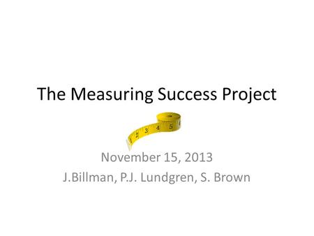 The Measuring Success Project November 15, 2013 J.Billman, P.J. Lundgren, S. Brown.
