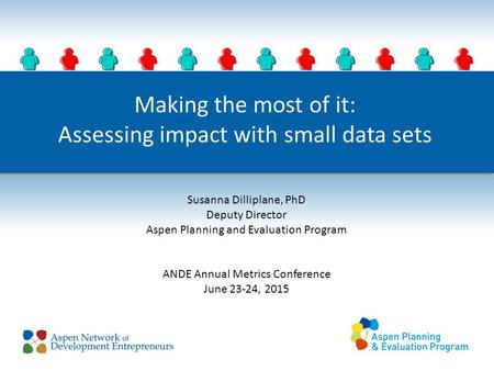 Making the most of it: Assessing impact with small data sets Susanna Dilliplane, PhD Deputy Director Aspen Planning and Evaluation Program ANDE Annual.