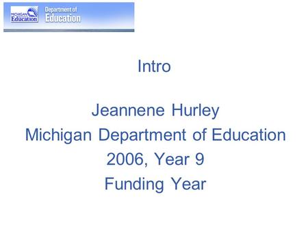 Intro Jeannene Hurley Michigan Department of Education 2006, Year 9 Funding Year.