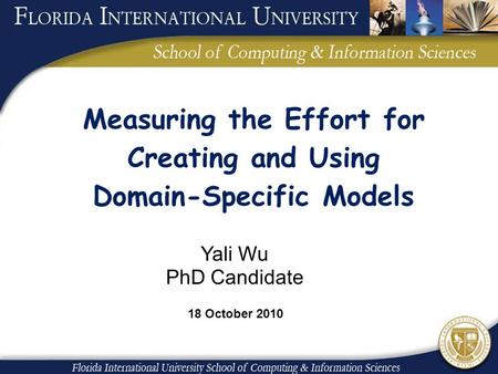 Measuring the Effort for Creating and Using Domain-Specific Models Yali Wu PhD Candidate 18 October 2010.