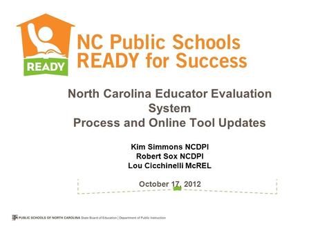 North Carolina Educator Evaluation System Process and Online Tool Updates Kim Simmons NCDPI Robert Sox NCDPI Lou Cicchinelli McREL October 17, 2012.