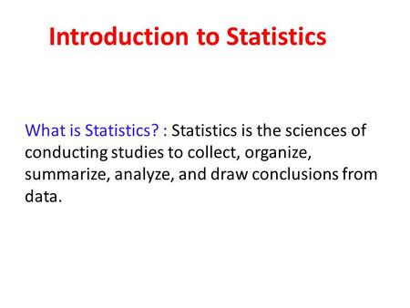 Introduction to Statistics What is Statistics? : Statistics is the sciences of conducting studies to collect, organize, summarize, analyze, and draw conclusions.
