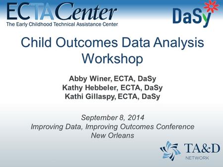 Child Outcomes Data Analysis Workshop Abby Winer, ECTA, DaSy Kathy Hebbeler, ECTA, DaSy Kathi Gillaspy, ECTA, DaSy September 8, 2014 Improving Data, Improving.