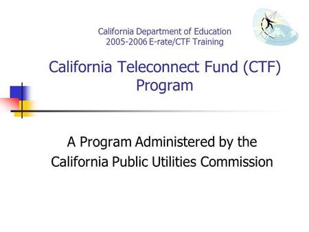 California Department of Education 2005-2006 E-rate/CTF Training California Teleconnect Fund (CTF) Program A Program Administered by the California Public.