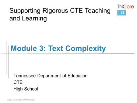 © 2013 UNIVERSITY OF PITTSBURGH Module 3: Text Complexity Tennessee Department of Education CTE High School Supporting Rigorous CTE Teaching and Learning.