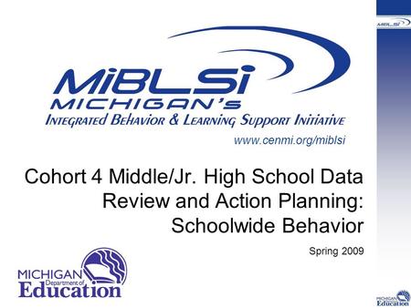 Www.cenmi.org/miblsi Cohort 4 Middle/Jr. High School Data Review and Action Planning: Schoolwide Behavior Spring 2009.