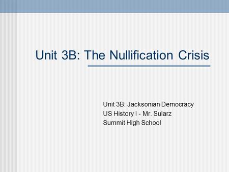 Unit 3B: The Nullification Crisis Unit 3B: Jacksonian Democracy US History I - Mr. Sularz Summit High School.