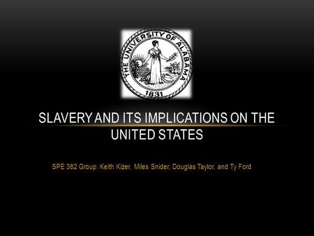 SPE 382 Group: Keith Kizer, Miles Snider, Douglas Taylor, and Ty Ford SLAVERY AND ITS IMPLICATIONS ON THE UNITED STATES.