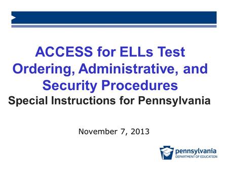 ACCESS for ELLs Test Ordering, Administrative, and Security Procedures Special Instructions for Pennsylvania November 7, 2013.