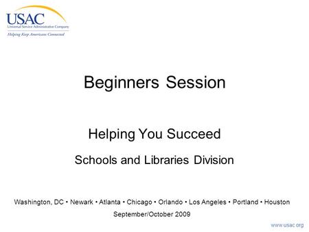 Www.usac.org Beginners Session Helping You Succeed Schools and Libraries Division Washington, DC Newark Atlanta Chicago Orlando Los Angeles Portland Houston.