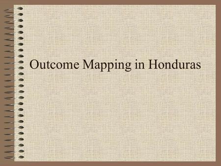 Outcome Mapping in Honduras. The Context Planning Based Mainly on Logical Framework –Focus on Activities and Products –Impact Measurement M&E mainly as.