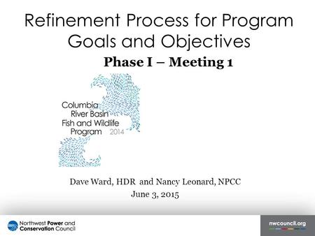 Refinement Process for Program Goals and Objectives Dave Ward, HDR and Nancy Leonard, NPCC June 3, 2015 Phase I – Meeting 1.