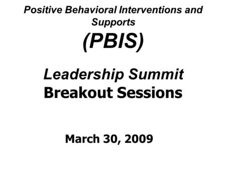 Positive Behavioral Interventions and Supports (PBIS) Leadership Summit Breakout Sessions March 30, 2009.