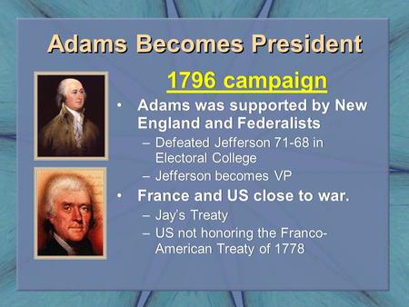 Adams Becomes President 1796 campaign Adams was supported by New England and Federalists –Defeated Jefferson 71-68 in Electoral College –Jefferson becomes.