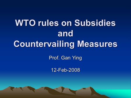 WTO rules on Subsidies and Countervailing Measures Prof. Gan Ying 12-Feb-2008.