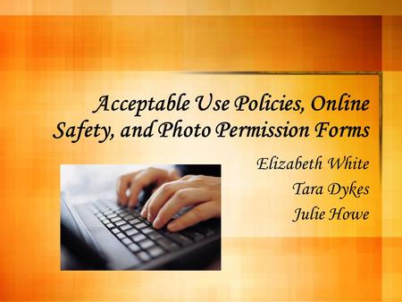 Acceptable Use Policies, Online Safety, and Photo Permission Forms Elizabeth White Tara Dykes Julie Howe.
