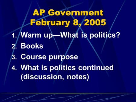 AP Government February 8, 2005 1. Warm up—What is politics? 2. Books 3. Course purpose 4. What is politics continued (discussion, notes)