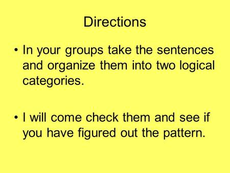 Directions In your groups take the sentences and organize them into two logical categories. I will come check them and see if you have figured out the.