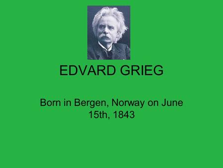 EDVARD GRIEG Born in Bergen, Norway on June 15th, 1843.