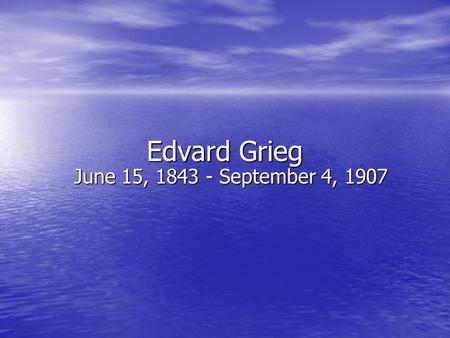Edvard Grieg June 15, 1843 - September 4, 1907. Grieg Born in Norway Born in Norway First music teacher was his mother (She was a wonderful pianist) First.