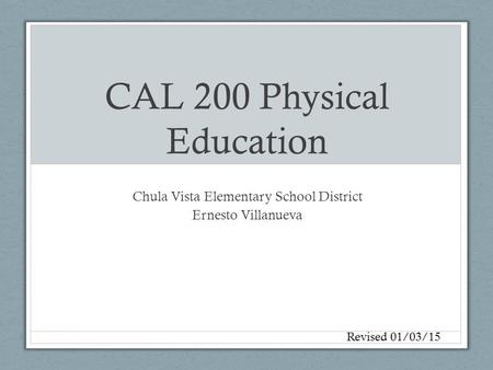 CAL 200 Physical Education Chula Vista Elementary School District Ernesto Villanueva Revised 01/03/15.
