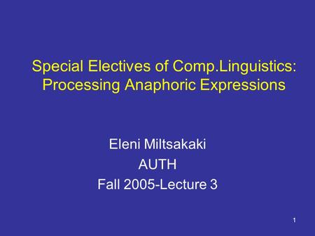 1 Special Electives of Comp.Linguistics: Processing Anaphoric Expressions Eleni Miltsakaki AUTH Fall 2005-Lecture 3.