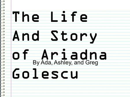 The Life And Story of Ariadna Golescu By Ada, Ashley, and Greg.