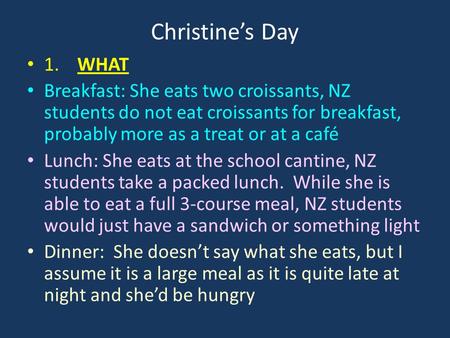 Christine’s Day 1. WHAT Breakfast: She eats two croissants, NZ students do not eat croissants for breakfast, probably more as a treat or at a café Lunch:
