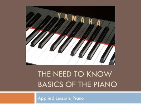 THE NEED TO KNOW BASICS OF THE PIANO Applied Lessons: Piano.