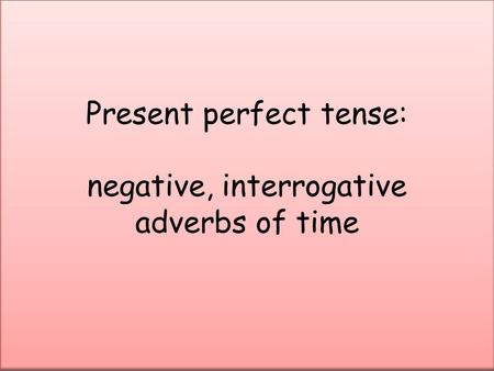 Present perfect tense: negative, interrogative adverbs of time