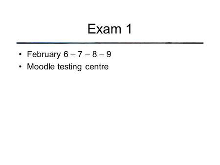 Exam 1 February 6 – 7 – 8 – 9 Moodle testing centre.