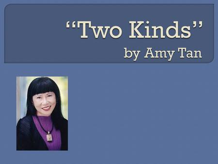  “Two Kinds” is an excerpt from Amy Tan’s novel, The Joy Luck Club.  Tan’s stories are based on her own experiences as the child of immigrants.  This.