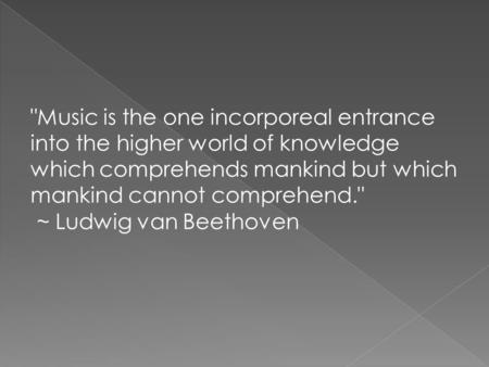Music is the one incorporeal entrance into the higher world of knowledge which comprehends mankind but which mankind cannot comprehend. ~ Ludwig van.