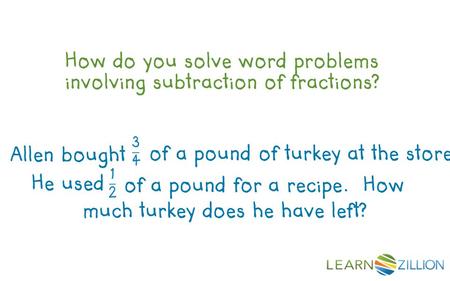 How do you solve word problems involving subtraction of fractions? much turkey does he have left? Allen bought of a pound of turkey at the store. He used.