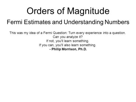 Orders of Magnitude Fermi Estimates and Understanding Numbers This was my idea of a Fermi Question: Turn every experience into a question. Can you analyze.