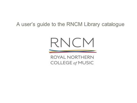A user’s guide to the RNCM Library catalogue. This guide is designed to help you find your way round the Library’s online catalogue You can work through.
