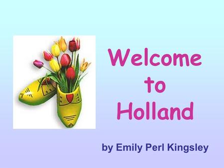Welcome to Holland by Emily Perl Kingsley hi. I am often asked to describe the experience of raising a child with a disability …… hi.