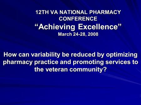 12TH VA NATIONAL PHARMACY CONFERENCE “Achieving Excellence” March 24-28, 2008 How can variability be reduced by optimizing pharmacy practice and promoting.