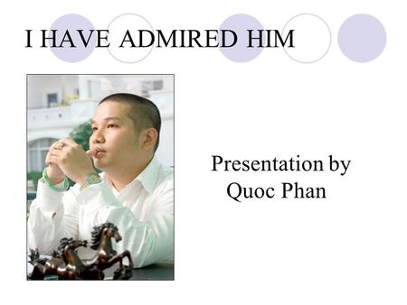 I HAVE ADMIRED HIM Presentation by Quoc Phan. I HAVE ADMIRED HIM There is a impresario, director general of company Wepro at VietNam. His name is Quang.